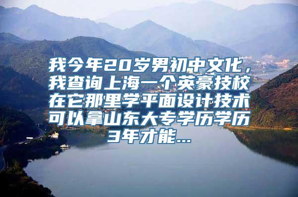 我今年20岁男初中文化，我查询上海一个英豪技校在它那里学平面设计技术可以拿山东大专学历学历3年才能...