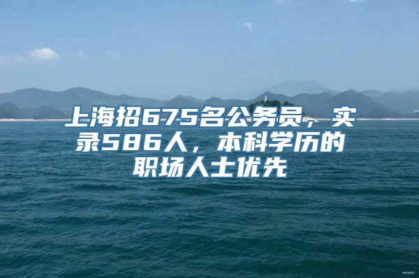 上海招675名公务员，实录586人，本科学历的职场人士优先