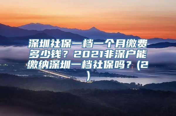 深圳社保一档一个月缴费多少钱？2021非深户能缴纳深圳一档社保吗？(2)