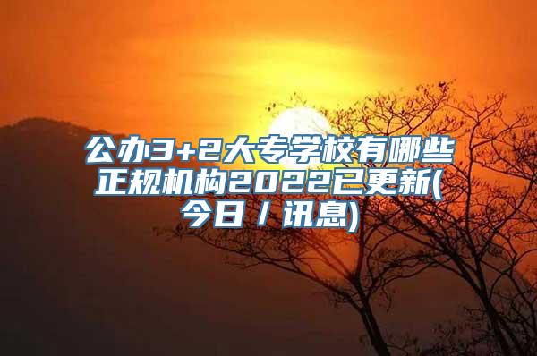 公办3+2大专学校有哪些正规机构2022已更新(今日／讯息)