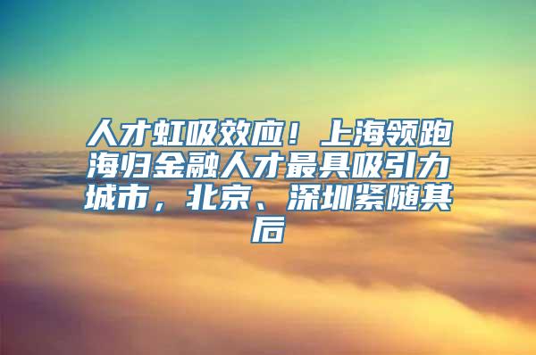 人才虹吸效应！上海领跑海归金融人才最具吸引力城市，北京、深圳紧随其后