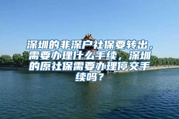 深圳的非深户社保要转出，需要办理什么手续，深圳的原社保需要办理停交手续吗？