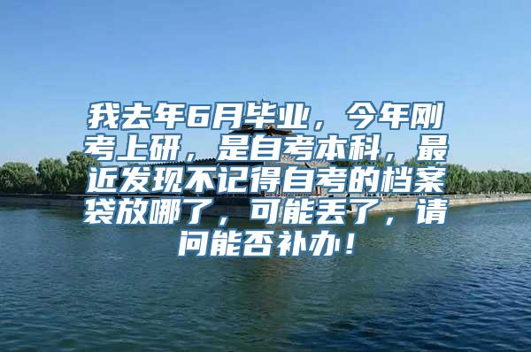 我去年6月毕业，今年刚考上研，是自考本科，最近发现不记得自考的档案袋放哪了，可能丢了，请问能否补办！