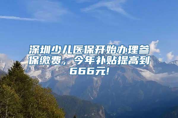 深圳少儿医保开始办理参保缴费，今年补贴提高到666元!