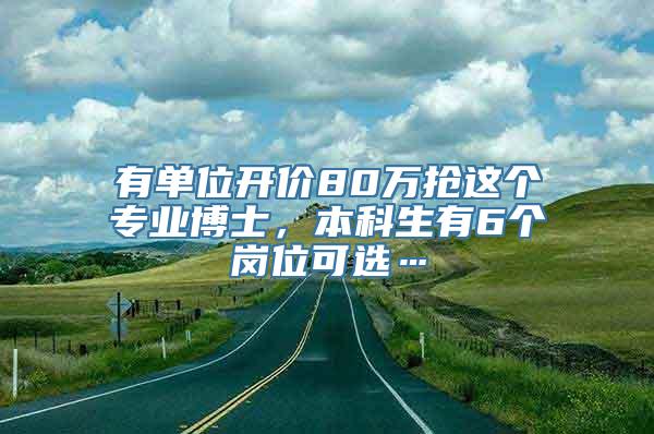 有单位开价80万抢这个专业博士，本科生有6个岗位可选…