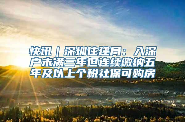 快讯｜深圳住建局：入深户未满三年但连续缴纳五年及以上个税社保可购房