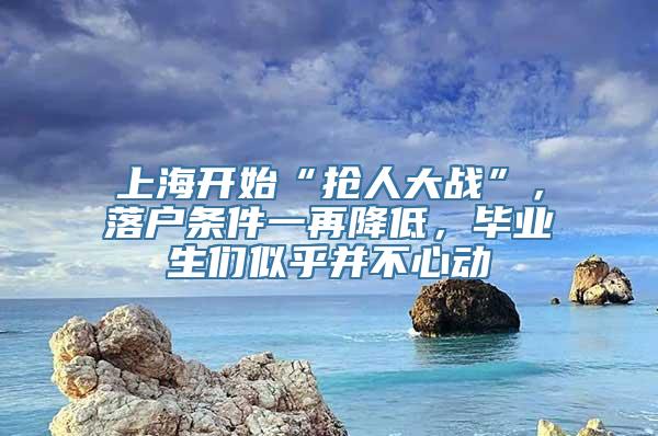 上海开始“抢人大战”，落户条件一再降低，毕业生们似乎并不心动