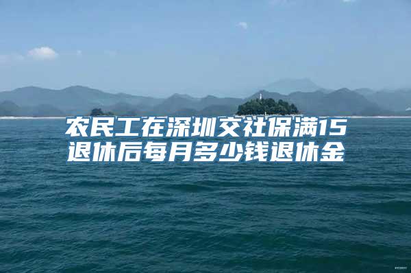 农民工在深圳交社保满15退休后每月多少钱退休金