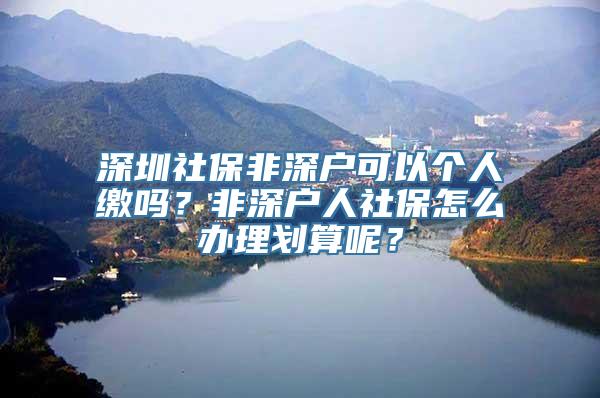 深圳社保非深户可以个人缴吗？非深户人社保怎么办理划算呢？