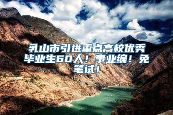 乳山市引进重点高校优秀毕业生60人！事业编！免笔试！