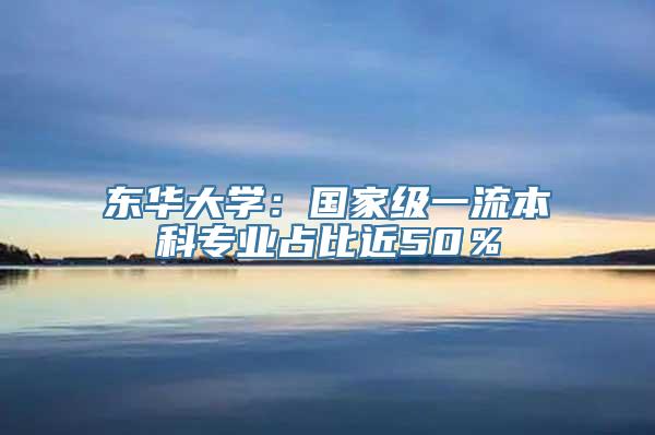 东华大学：国家级一流本科专业占比近50％