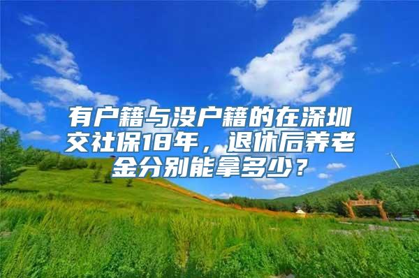 有户籍与没户籍的在深圳交社保18年，退休后养老金分别能拿多少？