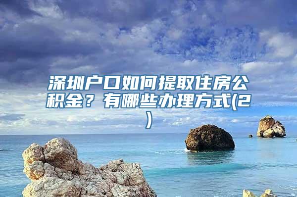 深圳户口如何提取住房公积金？有哪些办理方式(2)