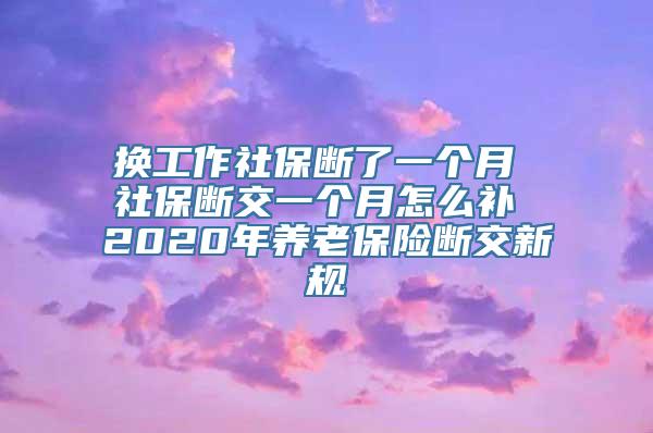 换工作社保断了一个月 社保断交一个月怎么补 2020年养老保险断交新规