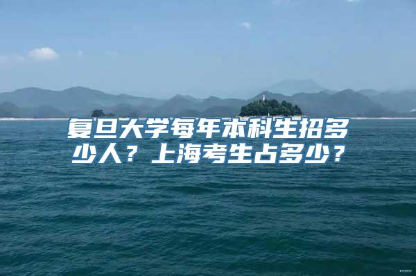 复旦大学每年本科生招多少人？上海考生占多少？