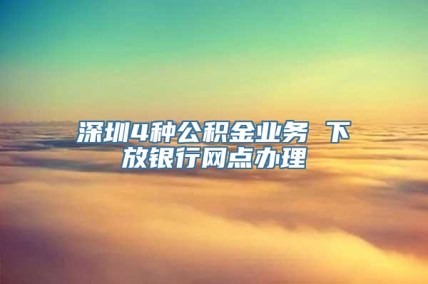 深圳4种公积金业务 下放银行网点办理