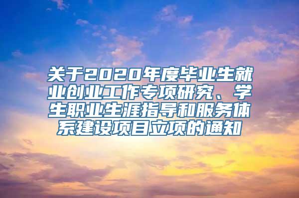 关于2020年度毕业生就业创业工作专项研究、学生职业生涯指导和服务体系建设项目立项的通知