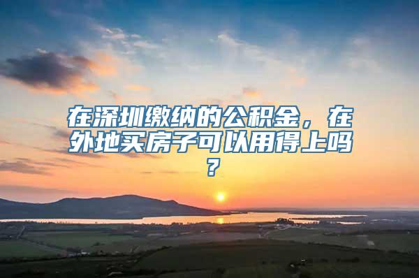 在深圳缴纳的公积金，在外地买房子可以用得上吗？