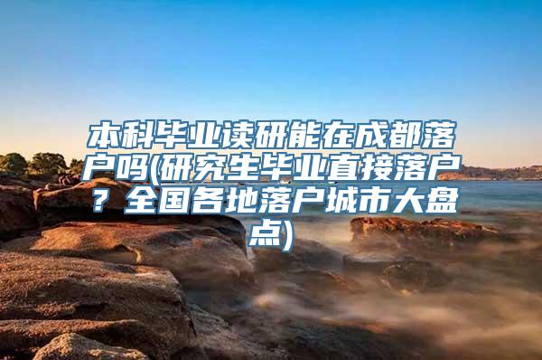 本科毕业读研能在成都落户吗(研究生毕业直接落户？全国各地落户城市大盘点)