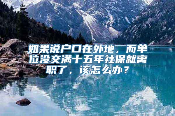 如果说户口在外地，而单位没交满十五年社保就离职了，该怎么办？