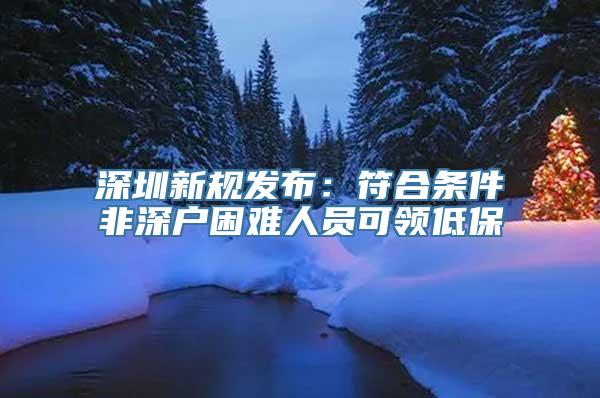 深圳新规发布：符合条件非深户困难人员可领低保