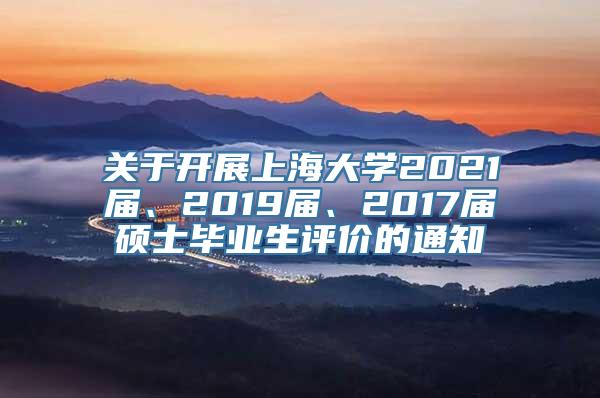 关于开展上海大学2021届、2019届、2017届硕士毕业生评价的通知