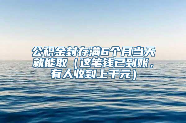 公积金封存满6个月当天就能取（这笔钱已到账，有人收到上千元）