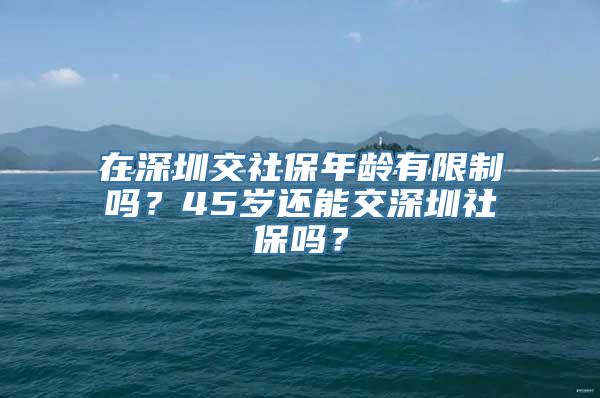 在深圳交社保年龄有限制吗？45岁还能交深圳社保吗？