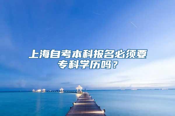 上海自考本科报名必须要专科学历吗？