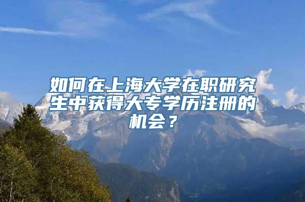 如何在上海大学在职研究生中获得大专学历注册的机会？