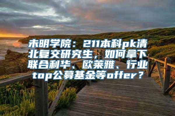 未明学院：211本科pk清北复交研究生，如何拿下联合利华、欧莱雅、行业top公募基金等offer？