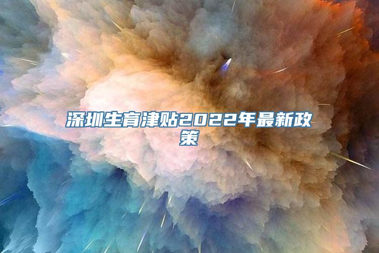 深圳生育津贴2022年最新政策