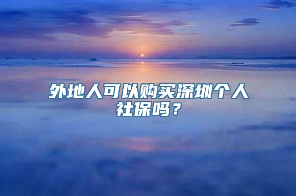 外地人可以购买深圳个人社保吗？