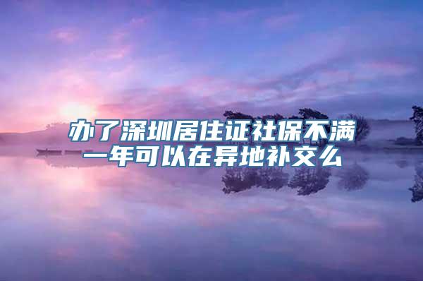 办了深圳居住证社保不满一年可以在异地补交么