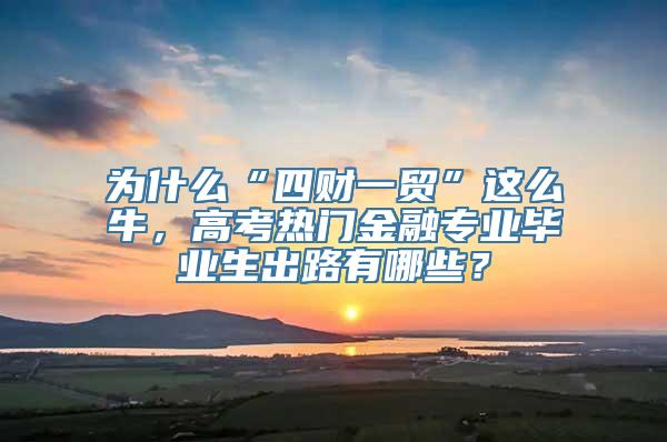 为什么“四财一贸”这么牛，高考热门金融专业毕业生出路有哪些？