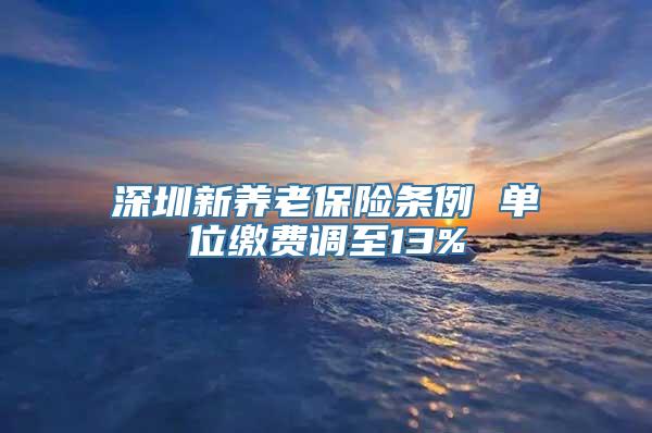 深圳新养老保险条例 单位缴费调至13%