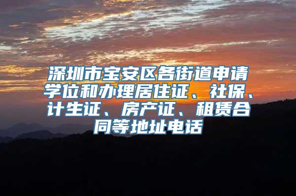 深圳市宝安区各街道申请学位和办理居住证、社保、计生证、房产证、租赁合同等地址电话