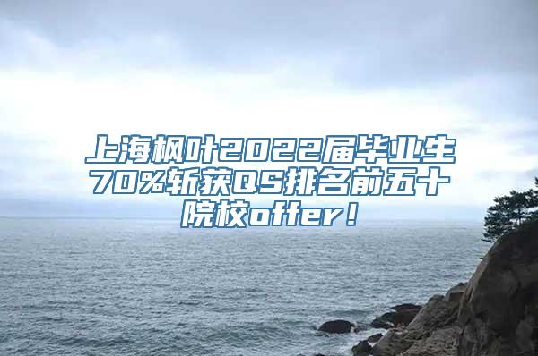 上海枫叶2022届毕业生70%斩获QS排名前五十院校offer！