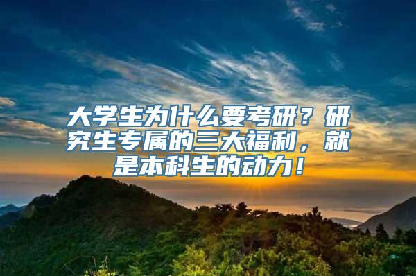 大学生为什么要考研？研究生专属的三大福利，就是本科生的动力！