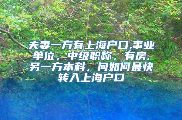 夫妻一方有上海户口,事业单位，中级职称，有房,另一方本科，问如何最快转入上海户口