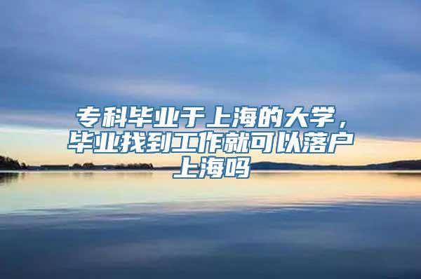 专科毕业于上海的大学，毕业找到工作就可以落户上海吗