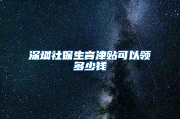 深圳社保生育津贴可以领多少钱