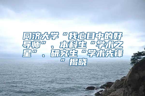 同济大学“我心目中的好导师”、本科生“学术之星”、研究生“学术先锋”揭晓