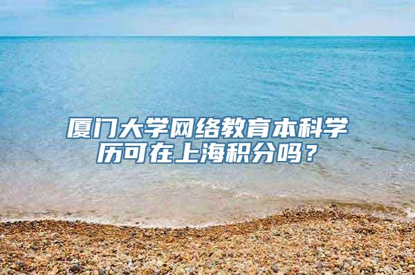 厦门大学网络教育本科学历可在上海积分吗？