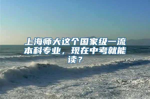 上海师大这个国家级一流本科专业，现在中考就能读？