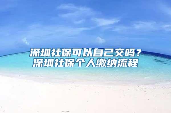 深圳社保可以自己交吗？深圳社保个人缴纳流程