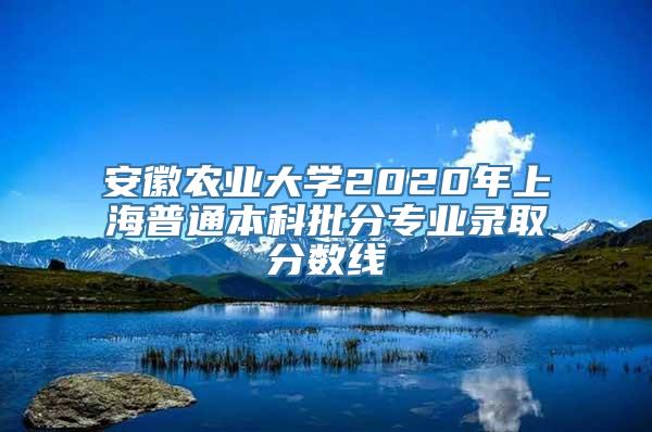 安徽农业大学2020年上海普通本科批分专业录取分数线