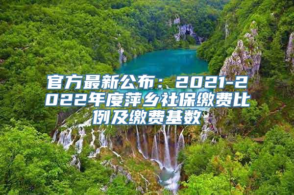 官方最新公布：2021-2022年度萍乡社保缴费比例及缴费基数