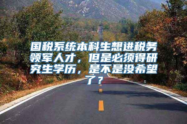 国税系统本科生想进税务领军人才，但是必须得研究生学历，是不是没希望了？