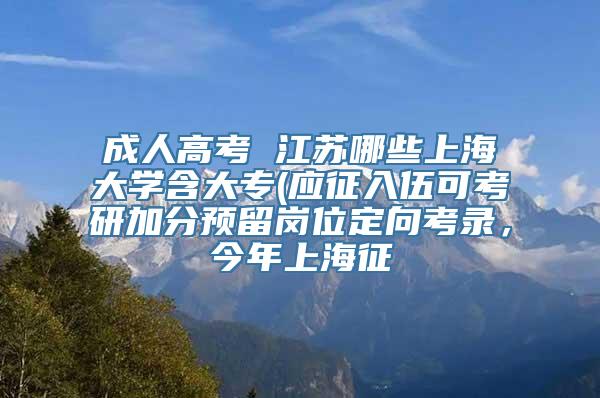 成人高考 江苏哪些上海大学含大专(应征入伍可考研加分预留岗位定向考录，今年上海征